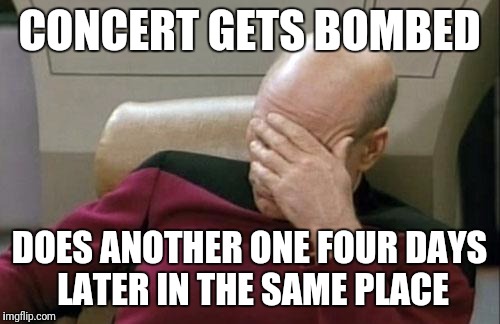 Great Idea, Best Planning I Have Ever Seen. | CONCERT GETS BOMBED; DOES ANOTHER ONE FOUR DAYS LATER IN THE SAME PLACE | image tagged in memes,captain picard facepalm | made w/ Imgflip meme maker