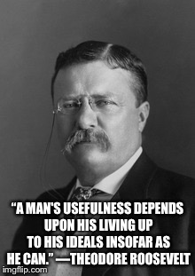 Teddy Roosevelt | “A MAN'S USEFULNESS DEPENDS UPON HIS LIVING UP TO HIS IDEALS INSOFAR AS HE CAN.”
—THEODORE ROOSEVELT | image tagged in teddy roosevelt | made w/ Imgflip meme maker