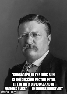 Teddy Roosevelt | “CHARACTER, IN THE LONG RUN, IS THE DECISIVE FACTOR IN THE LIFE OF AN INDIVIDUAL AND OF NATIONS ALIKE.”
—THEODORE ROOSEVELT | image tagged in teddy roosevelt | made w/ Imgflip meme maker