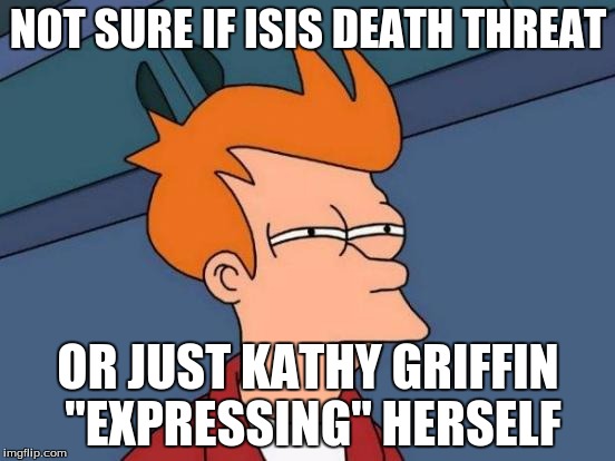 Futurama Fry Meme |  NOT SURE IF ISIS DEATH THREAT; OR JUST KATHY GRIFFIN "EXPRESSING" HERSELF | image tagged in memes,futurama fry | made w/ Imgflip meme maker