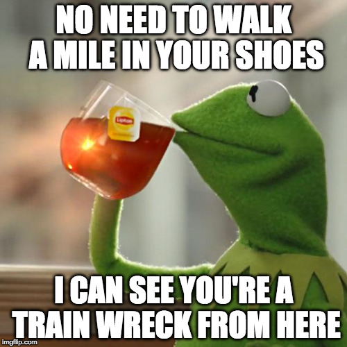 Truth hurts. | NO NEED TO WALK A MILE IN YOUR SHOES I CAN SEE YOU'RE A TRAIN WRECK FROM HERE | image tagged in memes,but thats none of my business,kermit the frog,train week | made w/ Imgflip meme maker