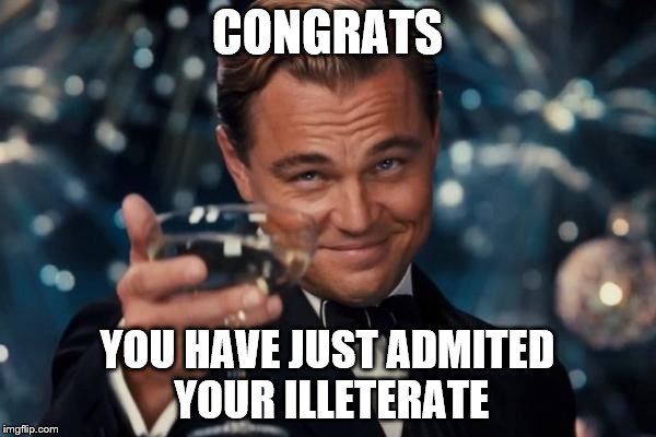 Leonardo Dicaprio Cheers Meme | CONGRATS YOU HAVE JUST ADMITED YOUR ILLETERATE | image tagged in memes,leonardo dicaprio cheers | made w/ Imgflip meme maker