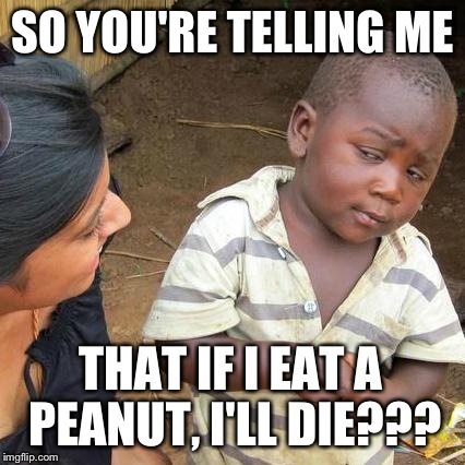 Third World Skeptical Kid Meme | SO YOU'RE TELLING ME; THAT IF I EAT A PEANUT, I'LL DIE??? | image tagged in memes,third world skeptical kid | made w/ Imgflip meme maker