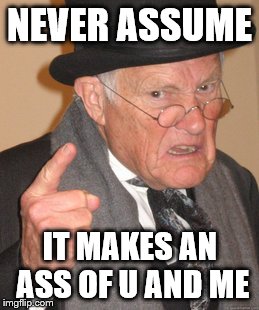 Back In My Day Meme | NEVER ASSUME IT MAKES AN ASS OF U AND ME | image tagged in memes,back in my day | made w/ Imgflip meme maker