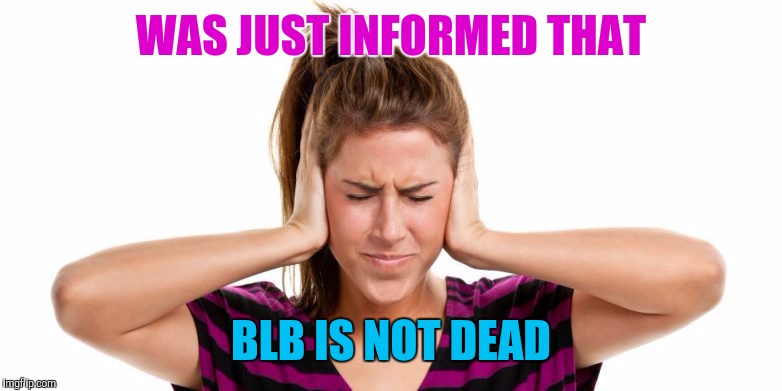 Memes | WAS JUST INFORMED THAT BLB IS NOT DEAD | image tagged in memes | made w/ Imgflip meme maker