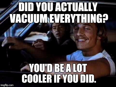 Dazed and confused | DID YOU ACTUALLY VACUUM EVERYTHING? YOU'D BE A LOT COOLER IF YOU DID. | image tagged in dazed and confused | made w/ Imgflip meme maker