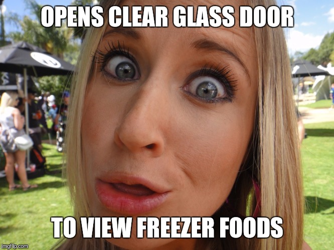 Memes | OPENS CLEAR GLASS DOOR; TO VIEW FREEZER FOODS | image tagged in memes | made w/ Imgflip meme maker