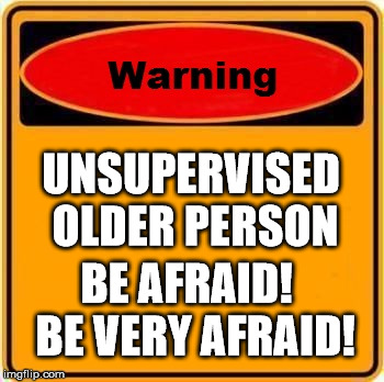 Warning Sign Meme | UNSUPERVISED OLDER PERSON; BE AFRAID!  BE VERY AFRAID! | image tagged in memes,warning sign | made w/ Imgflip meme maker