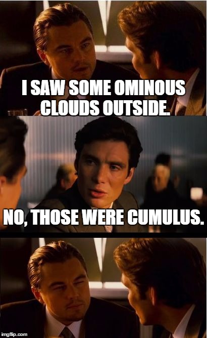 Inception Meme | I SAW SOME OMINOUS CLOUDS OUTSIDE. NO, THOSE WERE CUMULUS. | image tagged in memes,inception | made w/ Imgflip meme maker
