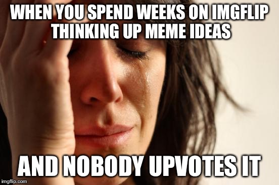First World Problems Meme | WHEN YOU SPEND WEEKS ON IMGFLIP THINKING UP MEME IDEAS; AND NOBODY UPVOTES IT | image tagged in memes,first world problems | made w/ Imgflip meme maker