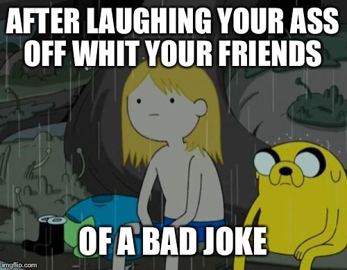 Life Sucks | AFTER LAUGHING YOUR ASS OFF WHIT YOUR FRIENDS; OF A BAD JOKE | image tagged in memes,life sucks | made w/ Imgflip meme maker