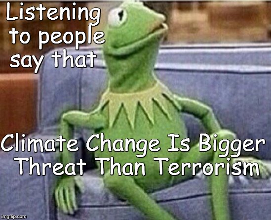 PEOPLE ARE CRAZY! | Listening to people say that; Climate Change Is Bigger Threat Than Terrorism | image tagged in climate change,terrorism | made w/ Imgflip meme maker
