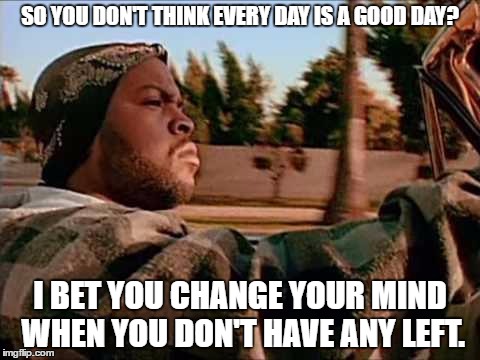 Today Was A Good Day | SO YOU DON'T THINK EVERY DAY IS A GOOD DAY? I BET YOU CHANGE YOUR MIND WHEN YOU DON'T HAVE ANY LEFT. | image tagged in memes,today was a good day | made w/ Imgflip meme maker