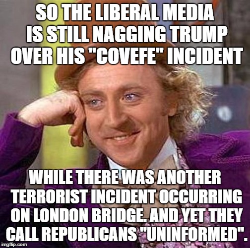 Creepy Condescending Wonka | SO THE LIBERAL MEDIA IS STILL NAGGING TRUMP OVER HIS "COVEFE" INCIDENT; WHILE THERE WAS ANOTHER TERRORIST INCIDENT OCCURRING ON LONDON BRIDGE. AND YET THEY CALL REPUBLICANS "UNINFORMED". | image tagged in memes,creepy condescending wonka | made w/ Imgflip meme maker
