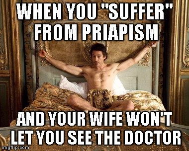 Priapism | WHEN YOU "SUFFER" FROM PRIAPISM; AND YOUR WIFE WON'T LET YOU SEE THE DOCTOR | image tagged in sex,priapism | made w/ Imgflip meme maker