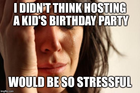 First World Problems Meme | I DIDN'T THINK HOSTING A KID'S BIRTHDAY PARTY; WOULD BE SO STRESSFUL | image tagged in memes,first world problems | made w/ Imgflip meme maker