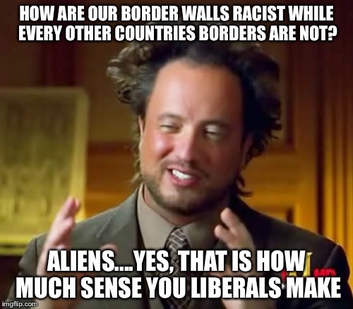 Ancient Aliens Meme | HOW ARE OUR BORDER WALLS RACIST WHILE EVERY OTHER COUNTRIES BORDERS ARE NOT? ALIENS....YES, THAT IS HOW MUCH SENSE YOU LIBERALS MAKE | image tagged in memes,ancient aliens | made w/ Imgflip meme maker