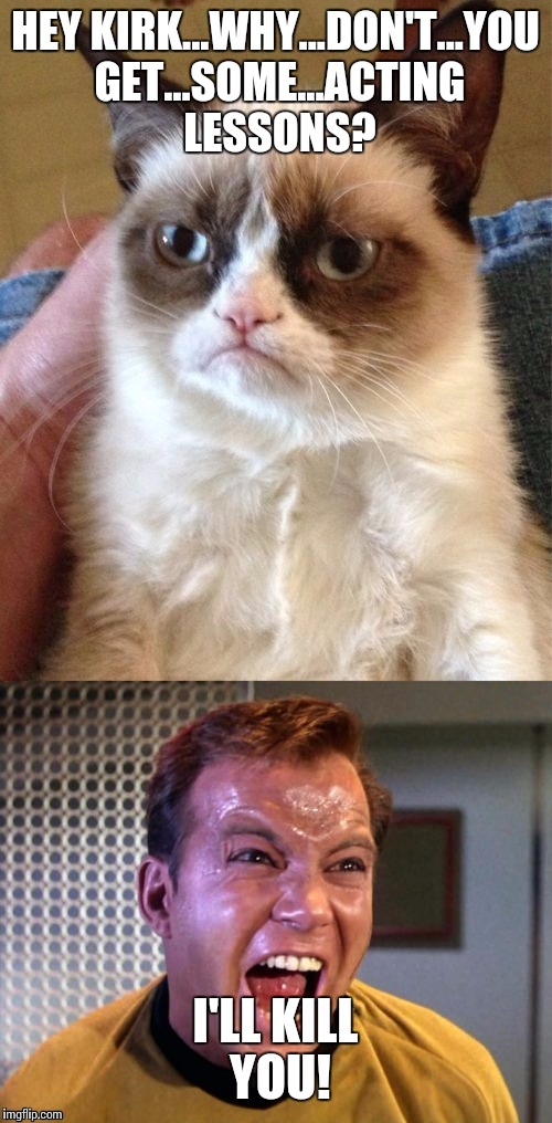 The feud between Captain Kirk and Grumpy cat intensifies,thanks to me and Beckett437: | HEY KIRK...WHY...DON'T...YOU GET...SOME...ACTING LESSONS? I'LL KILL YOU! | image tagged in grumpy cat,captain kirk,feud,memes | made w/ Imgflip meme maker