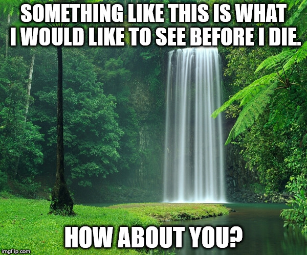What I would like to see before I die. | SOMETHING LIKE THIS IS WHAT I WOULD LIKE TO SEE BEFORE I DIE. HOW ABOUT YOU? | image tagged in waterfall,amazing,beautiful,scenery,nature | made w/ Imgflip meme maker