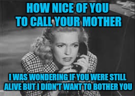 Your mom's guilt trip | HOW NICE OF YOU TO CALL YOUR MOTHER; I WAS WONDERING IF YOU WERE STILL ALIVE BUT I DIDN'T WANT TO BOTHER YOU | image tagged in anne gwynne on phone | made w/ Imgflip meme maker