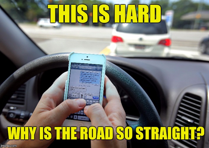 Driving is hard | THIS IS HARD; WHY IS THE ROAD SO STRAIGHT? | image tagged in texting and driving - shove it up your ass | made w/ Imgflip meme maker