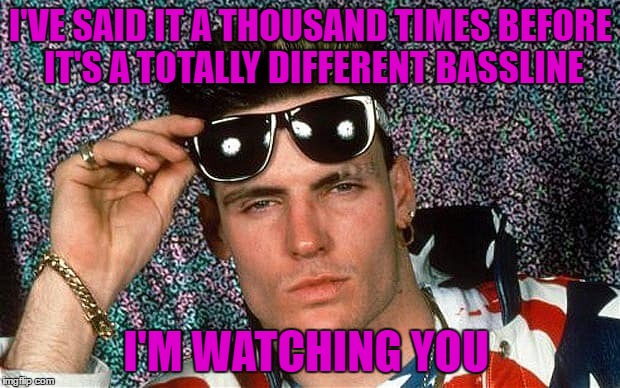I'VE SAID IT A THOUSAND TIMES BEFORE IT'S A TOTALLY DIFFERENT BASSLINE I'M WATCHING YOU | made w/ Imgflip meme maker