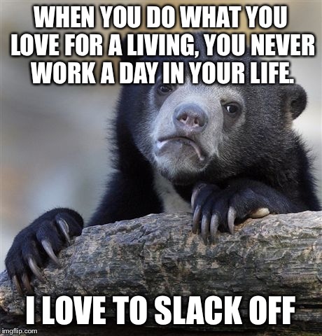 Confession Bear | WHEN YOU DO WHAT YOU LOVE FOR A LIVING, YOU NEVER WORK A DAY IN YOUR LIFE. I LOVE TO SLACK OFF | image tagged in memes,confession bear | made w/ Imgflip meme maker