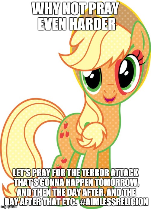 WHY NOT PRAY EVEN HARDER LET'S PRAY FOR THE TERROR ATTACK THAT'S GONNA HAPPEN TOMORROW, AND THEN THE DAY AFTER, AND THE DAY AFTER THAT ETC.  | made w/ Imgflip meme maker