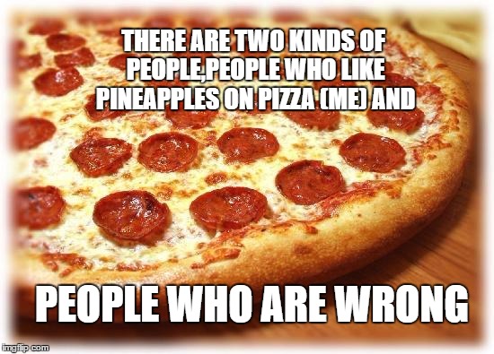Coming out pizza  | THERE ARE TWO KINDS OF PEOPLE,PEOPLE WHO LIKE PINEAPPLES ON PIZZA (ME) AND; PEOPLE WHO ARE WRONG | image tagged in coming out pizza | made w/ Imgflip meme maker