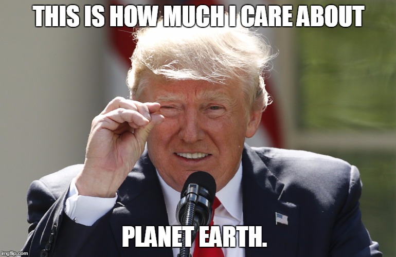 Honest Trump | THIS IS HOW MUCH I CARE ABOUT; PLANET EARTH. | image tagged in trump,global warming,paris climate deal | made w/ Imgflip meme maker