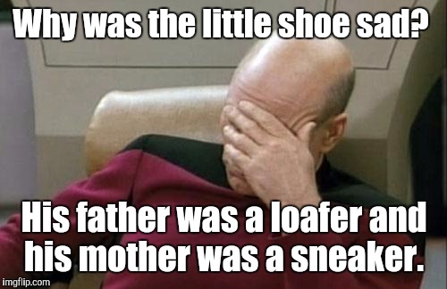 Captain Picard Facepalm Meme | Why was the little shoe sad? His father was a loafer and his mother was a sneaker. | image tagged in memes,captain picard facepalm | made w/ Imgflip meme maker