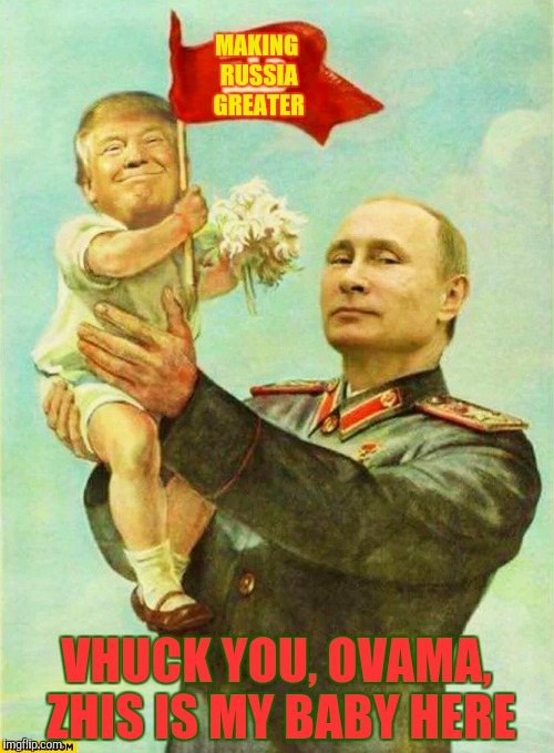 putin holding baby donald | MAKING  RUSSIA   GREATER; VHUCK YOU, OVAMA, ZHIS IS MY BABY HERE | image tagged in putin holding baby donald | made w/ Imgflip meme maker