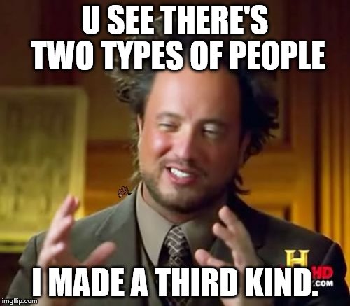 Ancient Aliens Meme | U SEE THERE'S TWO TYPES OF PEOPLE; I MADE A THIRD KIND. | image tagged in memes,ancient aliens,scumbag | made w/ Imgflip meme maker
