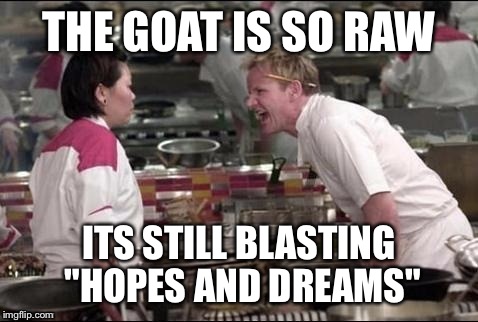 THE GOAT IS SO RAW; ITS STILL BLASTING "HOPES AND DREAMS" | image tagged in the goat is so raw | made w/ Imgflip meme maker