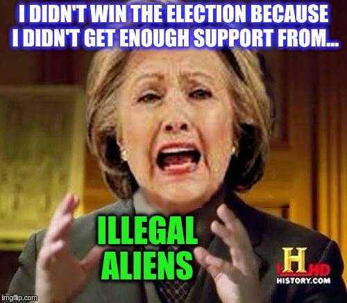 Conspiracy Hillary | I DIDN'T WIN THE ELECTION BECAUSE I DIDN'T GET ENOUGH SUPPORT FROM... ILLEGAL ALIENS | image tagged in alien hillary,memes | made w/ Imgflip meme maker