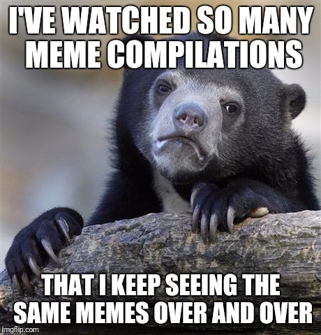 Confession Bear | I'VE WATCHED SO MANY MEME COMPILATIONS; THAT I KEEP SEEING THE SAME MEMES OVER AND OVER | image tagged in memes,confession bear | made w/ Imgflip meme maker