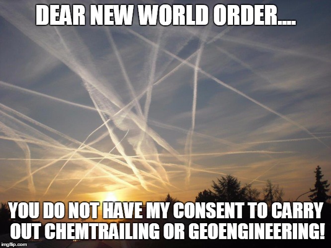 CHEMTRAILS | DEAR NEW WORLD ORDER.... YOU DO NOT HAVE MY CONSENT TO CARRY OUT CHEMTRAILING OR GEOENGINEERING! | image tagged in chemtrails | made w/ Imgflip meme maker