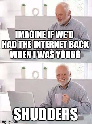 IMAGINE IF WE'D HAD THE INTERNET BACK WHEN I WAS YOUNG SHUDDERS | made w/ Imgflip meme maker