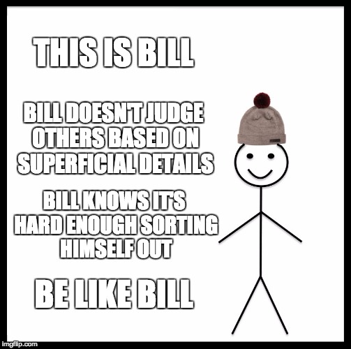 Be Like Bill Meme | THIS IS BILL; BILL DOESN'T JUDGE OTHERS BASED ON SUPERFICIAL DETAILS; BILL KNOWS IT'S HARD ENOUGH SORTING HIMSELF OUT; BE LIKE BILL | image tagged in memes,be like bill | made w/ Imgflip meme maker