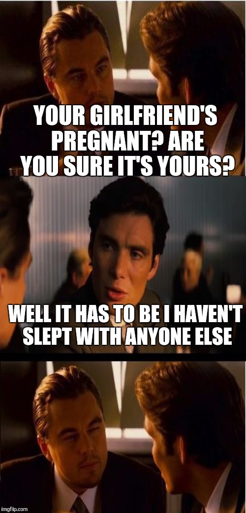 YOUR GIRLFRIEND'S PREGNANT? ARE YOU SURE IT'S YOURS? WELL IT HAS TO BE I HAVEN'T SLEPT WITH ANYONE ELSE | made w/ Imgflip meme maker