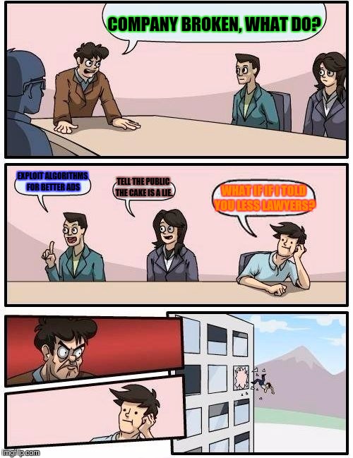 Boardroom Meeting Suggestion Meme | COMPANY BROKEN, WHAT DO? EXPLOIT ALGORITHMS FOR BETTER ADS TELL THE PUBLIC THE CAKE IS A LIE. WHAT IF IF I TOLD YOU LESS LAWYERS? | image tagged in memes,boardroom meeting suggestion | made w/ Imgflip meme maker
