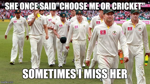 aussie cricket | SHE ONCE SAID"CHOOSE ME OR CRICKET"; SOMETIMES I MISS HER | image tagged in aussie cricket | made w/ Imgflip meme maker