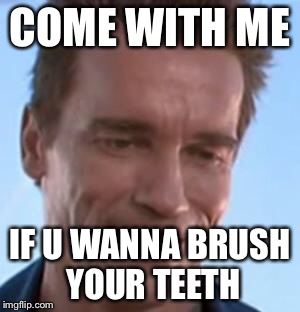 Terminator Smile | COME WITH ME; IF U WANNA BRUSH YOUR TEETH | image tagged in terminator smile | made w/ Imgflip meme maker