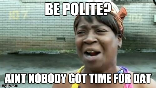 Ain't Nobody Got Time For That | BE POLITE? AINT NOBODY GOT TIME FOR DAT | image tagged in memes,aint nobody got time for that | made w/ Imgflip meme maker