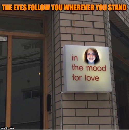 In The Mood For Love | THE EYES FOLLOW YOU WHEREVER YOU STAND | image tagged in overly attached girlfriend,i love you | made w/ Imgflip meme maker