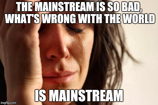 First World Problems Meme | THE MAINSTREAM IS SO BAD, WHAT'S WRONG WITH THE WORLD IS MAINSTREAM | image tagged in memes,first world problems | made w/ Imgflip meme maker