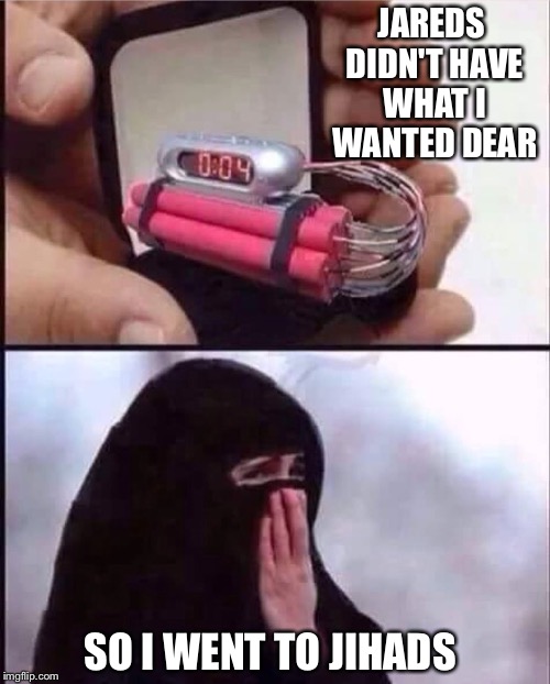 jihad | JAREDS DIDN'T HAVE WHAT I WANTED DEAR; SO I WENT TO JIHADS | image tagged in jihad | made w/ Imgflip meme maker
