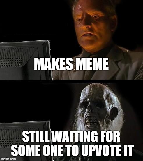 I'll just wait here | MAKES MEME; STILL WAITING FOR SOME ONE TO UPVOTE IT | image tagged in memes,ill just wait here,upvote,making memes | made w/ Imgflip meme maker