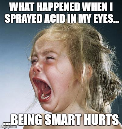 little girl screaming | WHAT HAPPENED WHEN I SPRAYED ACID IN MY EYES... ...BEING SMART HURTS | image tagged in little girl screaming | made w/ Imgflip meme maker