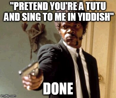 Say That Again I Dare You Meme | "PRETEND YOU'RE A TUTU AND SING TO ME IN YIDDISH"; DONE | image tagged in memes,say that again i dare you | made w/ Imgflip meme maker
